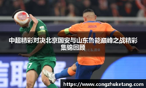 中超精彩对决北京国安与山东鲁能巅峰之战精彩集锦回顾